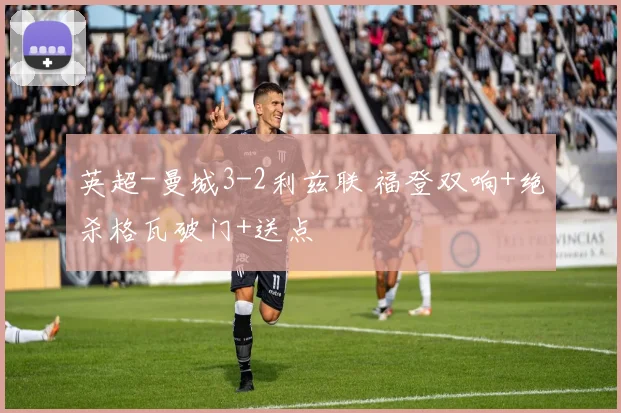 英超-曼城3-2利兹联 福登双响+绝杀格瓦破门+送点