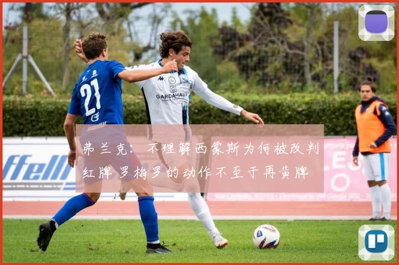 弗兰克：不理解西蒙斯为何被改判红牌 罗梅罗的动作不至于再黄牌